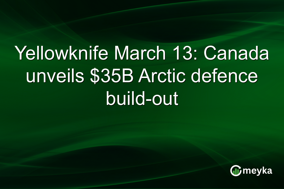 Yellowknife March 13: Canada unveils $35B Arctic defence build-out
