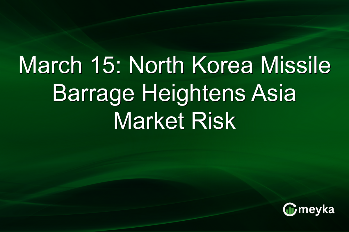 March 15: North Korea Missile Barrage Heightens Asia Market Risk