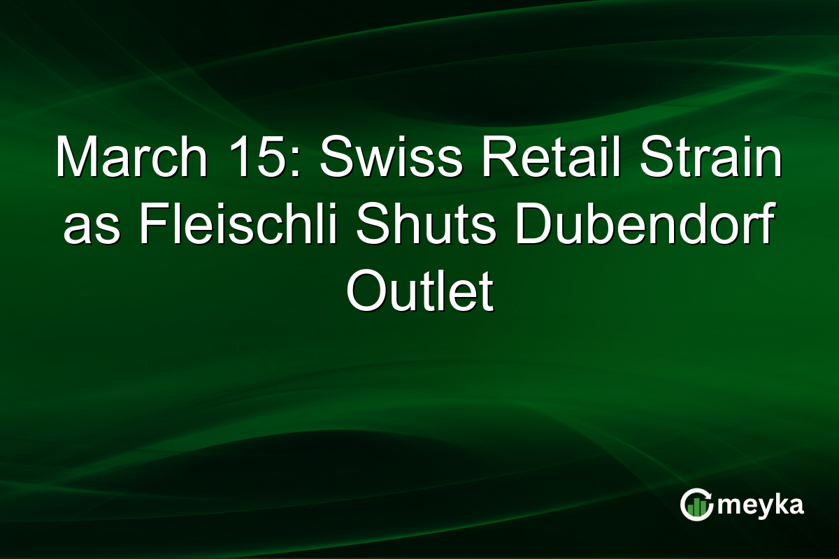 March 15: Swiss Retail Strain as Fleischli Shuts Dubendorf Outlet
