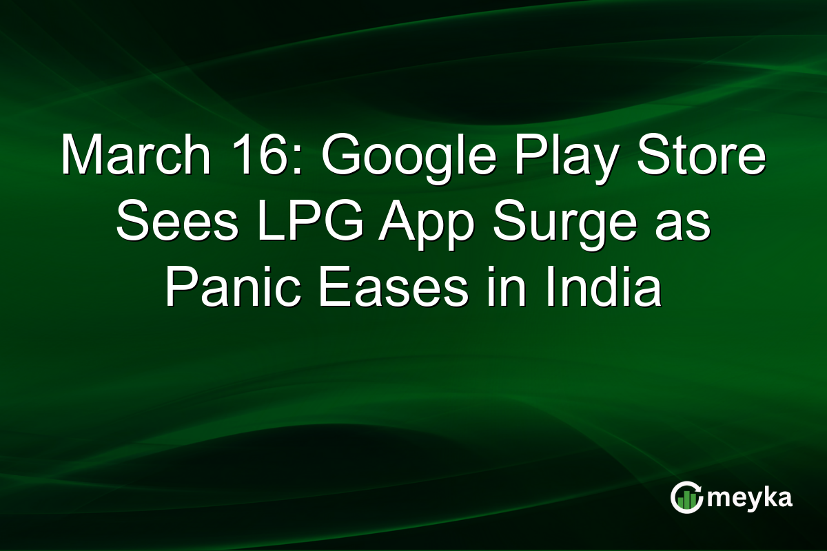 March 16: Google Play Store Sees LPG App Surge as Panic Eases in India
