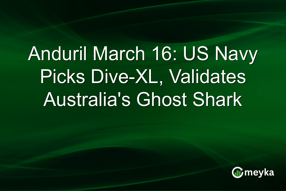 Anduril March 16: US Navy Picks Dive-XL, Validates Australia’s Ghost Shark