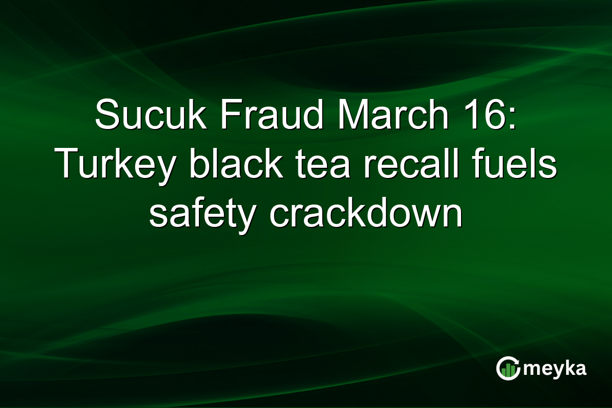 Sucuk Fraud March 16: Turkey black tea recall fuels safety crackdown