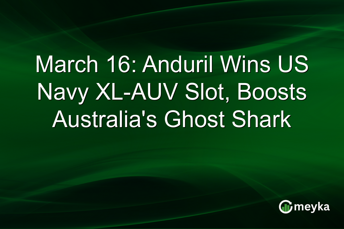 March 16: Anduril Wins US Navy XL-AUV Slot, Boosts Australia’s Ghost Shark