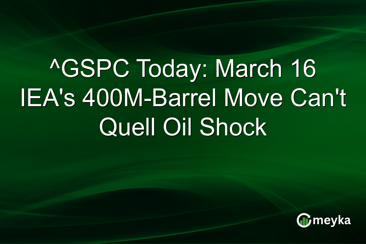 ^GSPC Today: March 16 IEA’s 400M-Barrel Move Can’t Quell Oil Shock