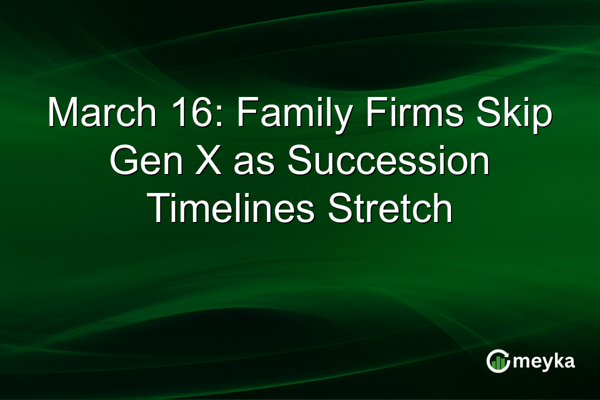 March 16: Family Firms Skip Gen X as Succession Timelines Stretch
