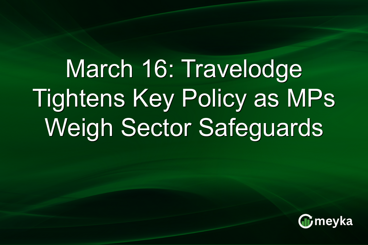 March 16: Travelodge Tightens Key Policy as MPs Weigh Sector Safeguards