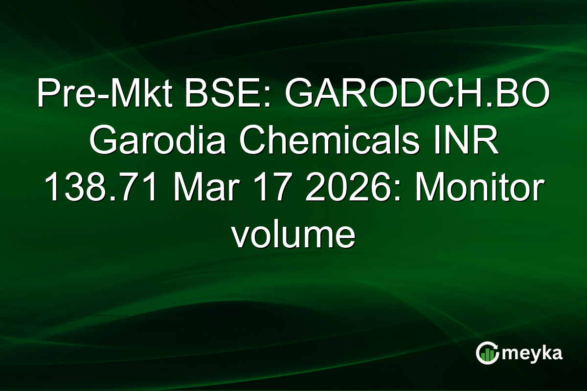 Pre-Mkt BSE: GARODCH.BO Garodia Chemicals INR 138.71 Mar 17 2026: Monitor volume