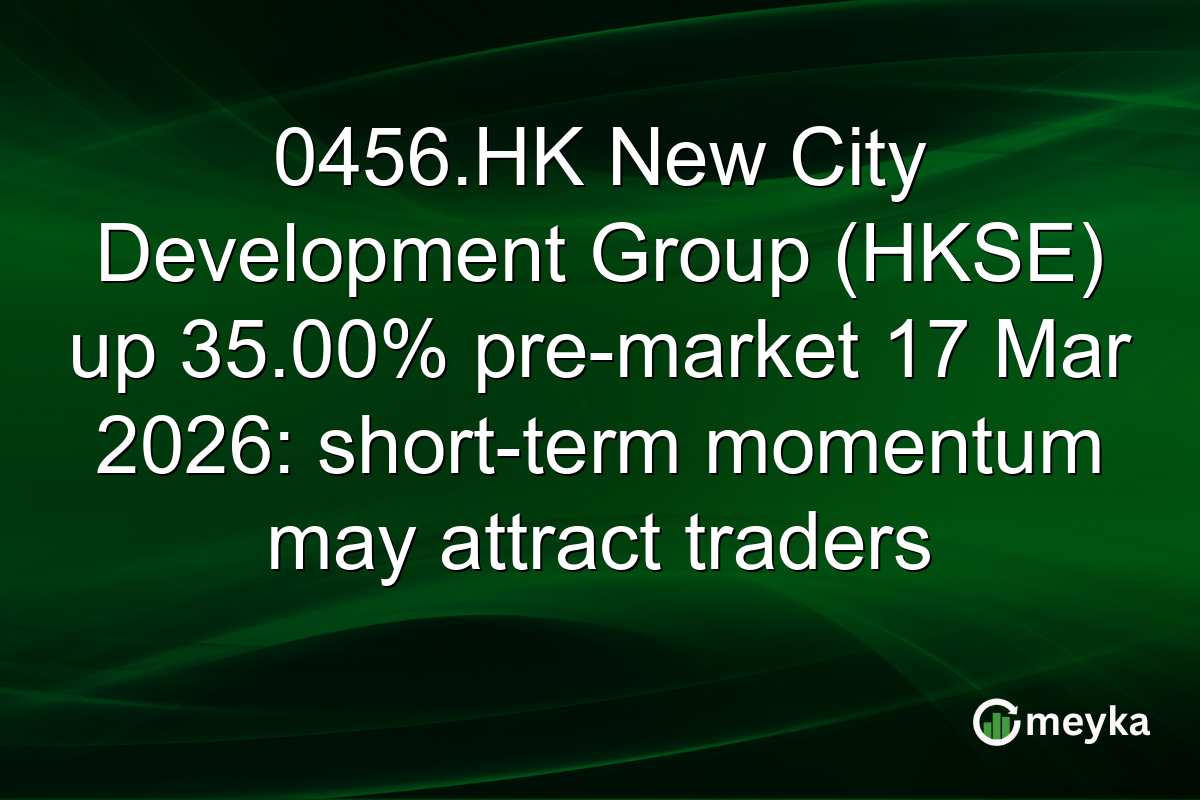 0456.HK New City Development Group (HKSE) up 35.00% pre-market 17 Mar 2026: short-term momentum may attract traders