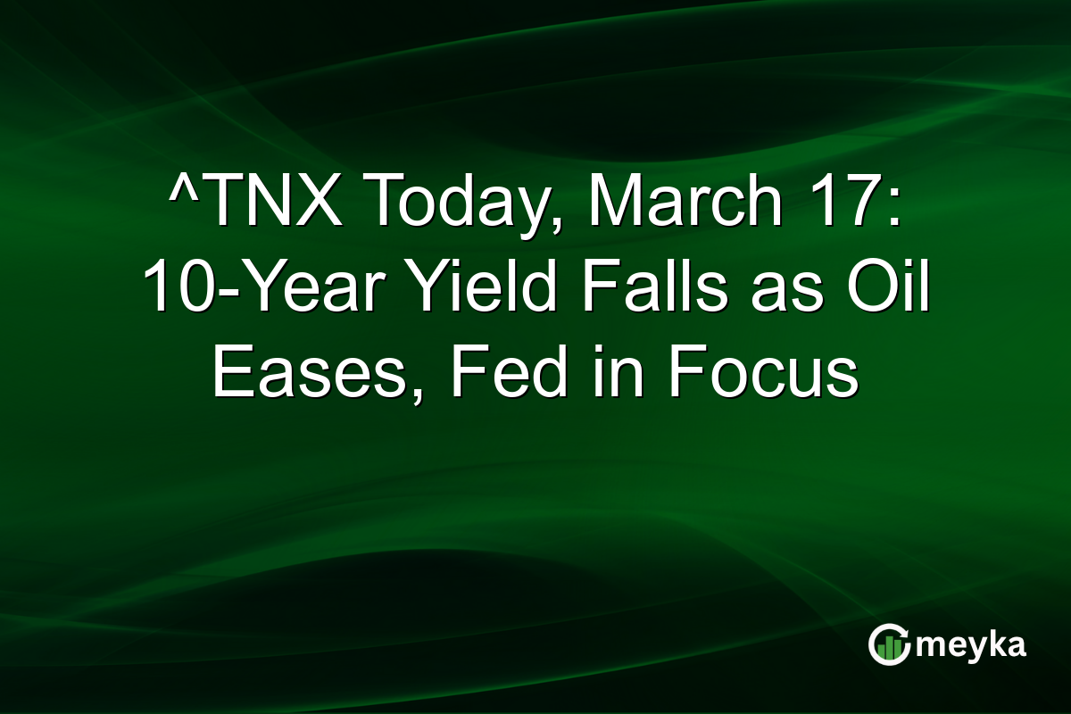^TNX Today, March 17: 10-Year Yield Falls as Oil Eases, Fed in Focus