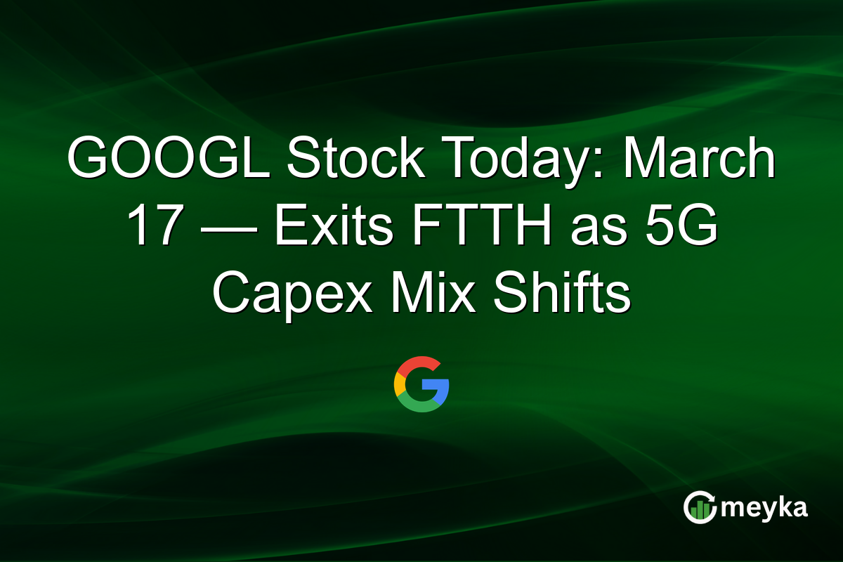 GOOGL Stock Today: March 17 — Exits FTTH as 5G Capex Mix Shifts