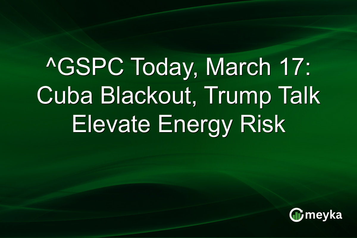 ^GSPC Today, March 17: Cuba Blackout, Trump Talk Elevate Energy Risk