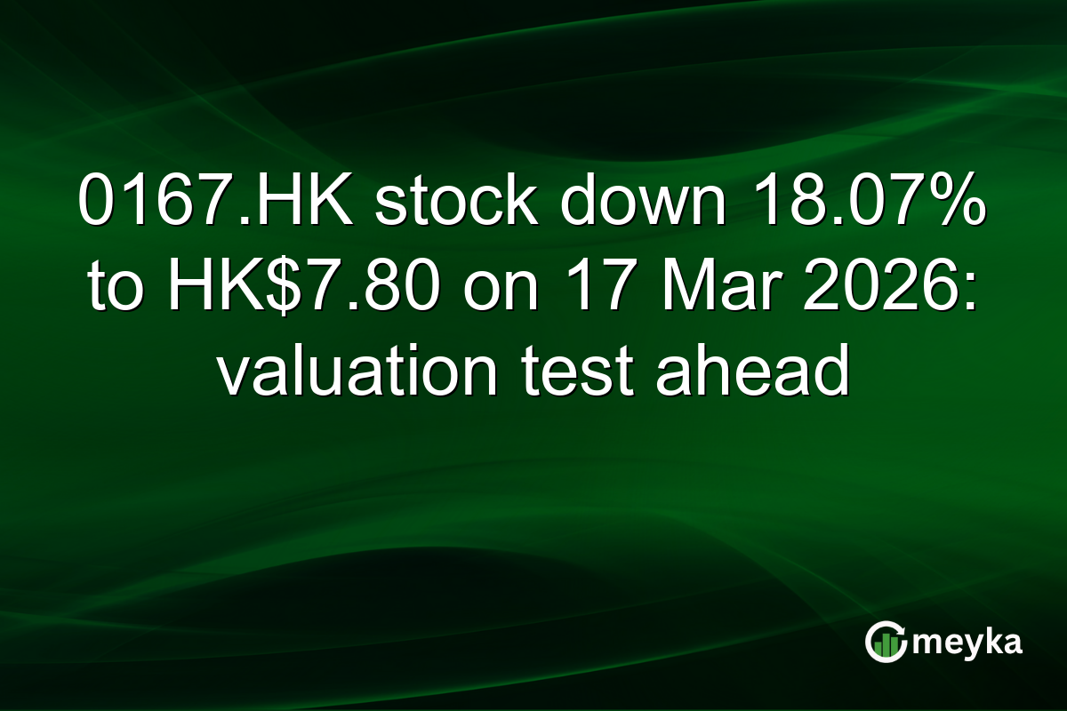 0167.HK stock down 18.07% to HK$7.80 on 17 Mar 2026: valuation test ahead