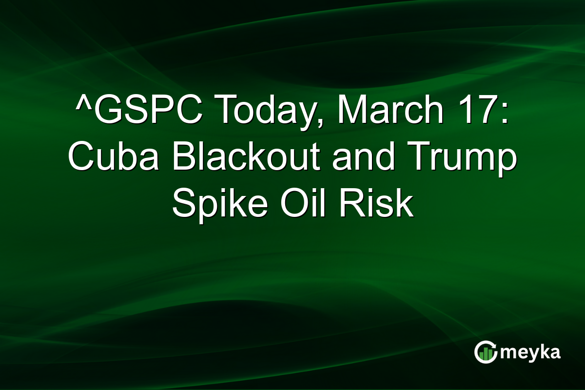 ^GSPC Today, March 17: Cuba Blackout and Trump Spike Oil Risk