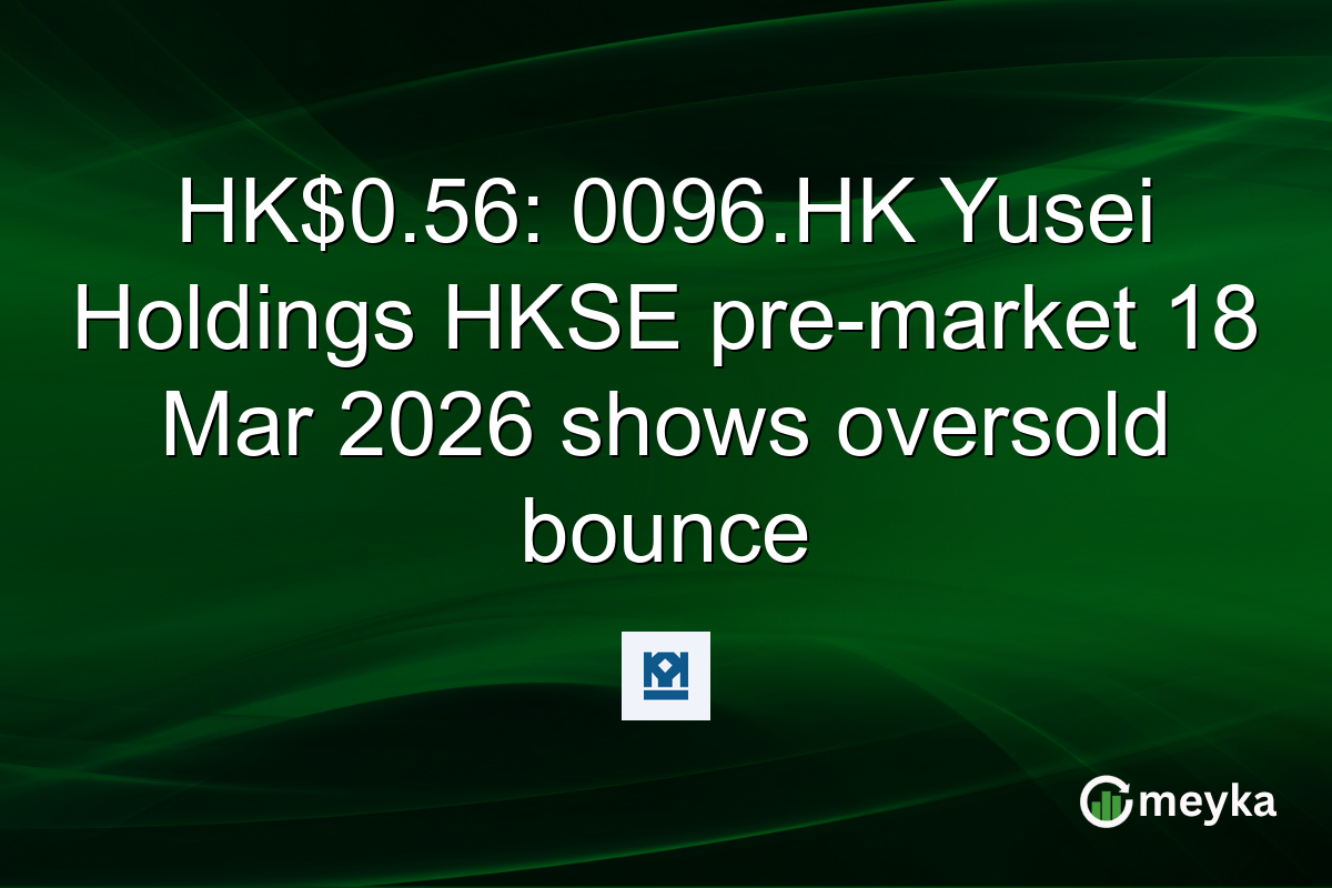 HK$0.56: 0096.HK Yusei Holdings HKSE pre-market 18 Mar 2026 shows oversold bounce