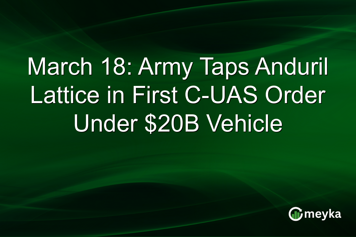 March 18: Army Taps Anduril Lattice in First C-UAS Order Under $20B Vehicle