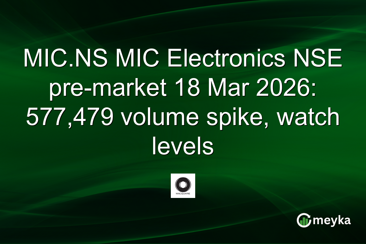 MIC.NS MIC Electronics NSE pre-market 18 Mar 2026: 577,479 volume spike, watch levels