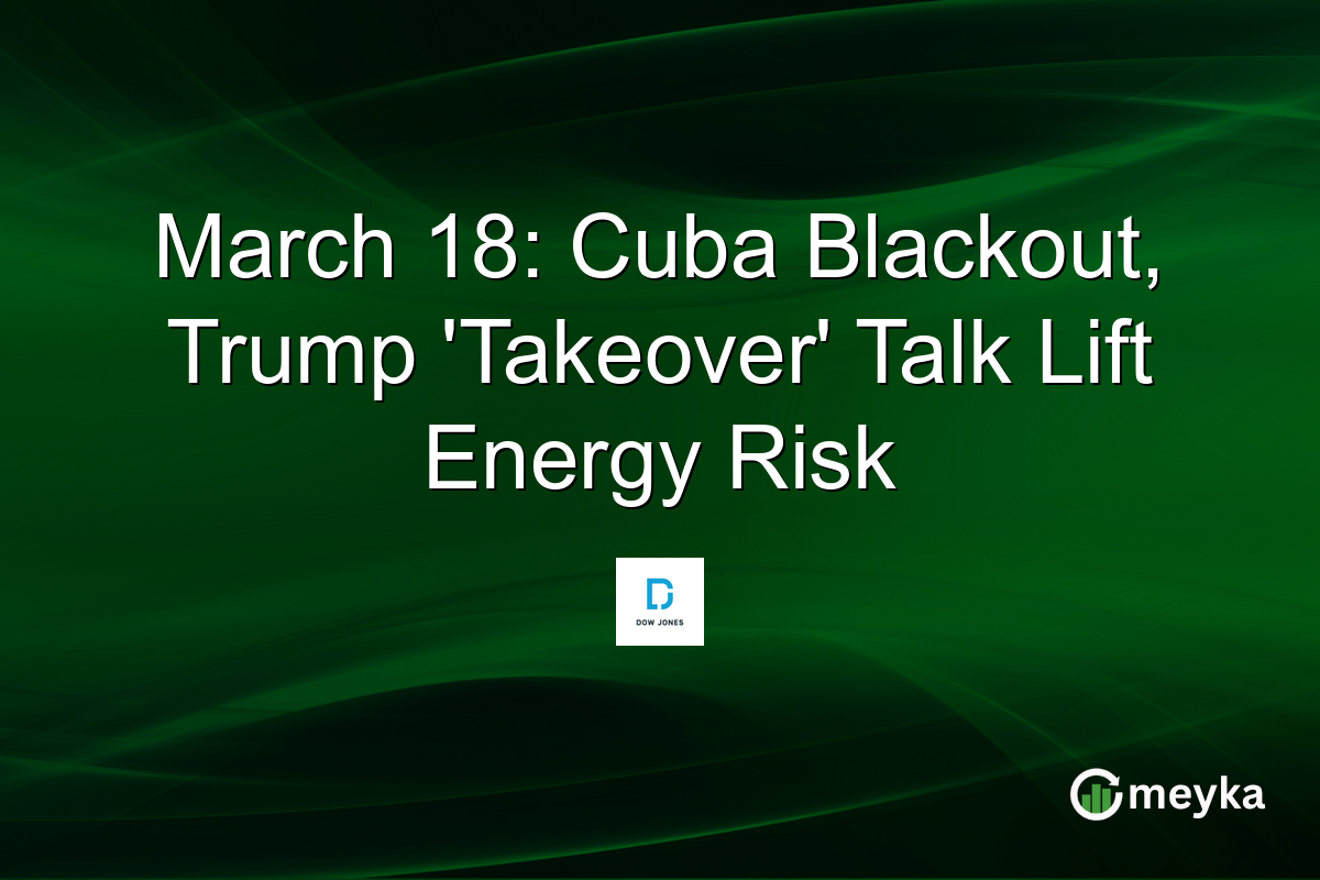 March 18: Cuba Blackout, Trump 'Takeover' Talk Lift Energy Risk