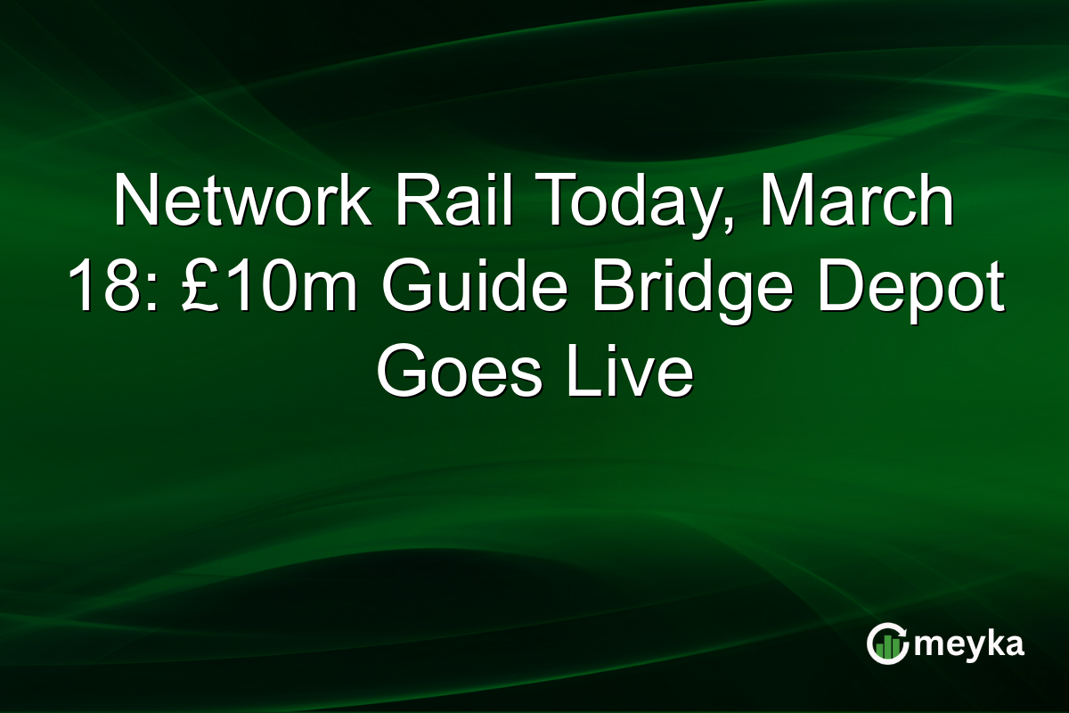 Network Rail Today, March 18: £10m Guide Bridge Depot Goes Live