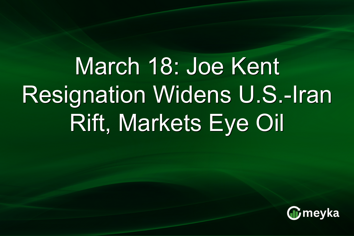 March 18: Joe Kent Resignation Widens U.S.-Iran Rift, Markets Eye Oil