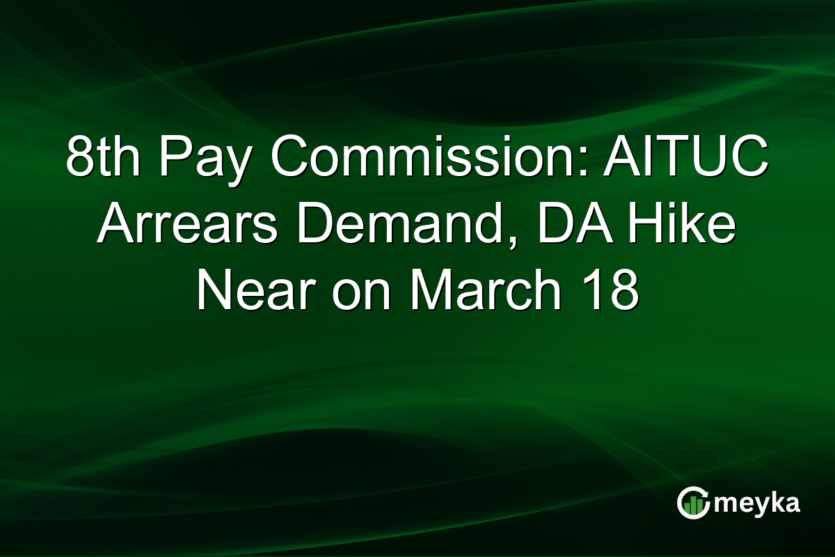 8th Pay Commission: AITUC Arrears Demand, DA Hike Near on March 18