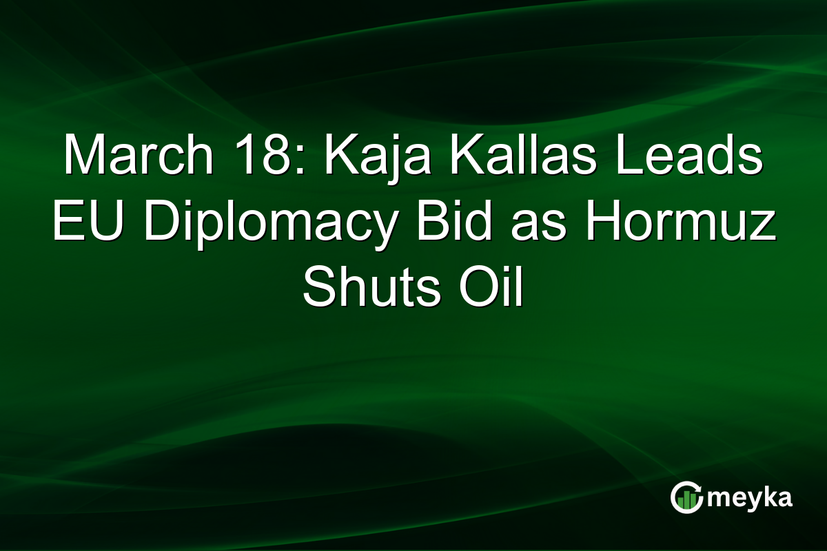 March 18: Kaja Kallas Leads EU Diplomacy Bid as Hormuz Shuts Oil