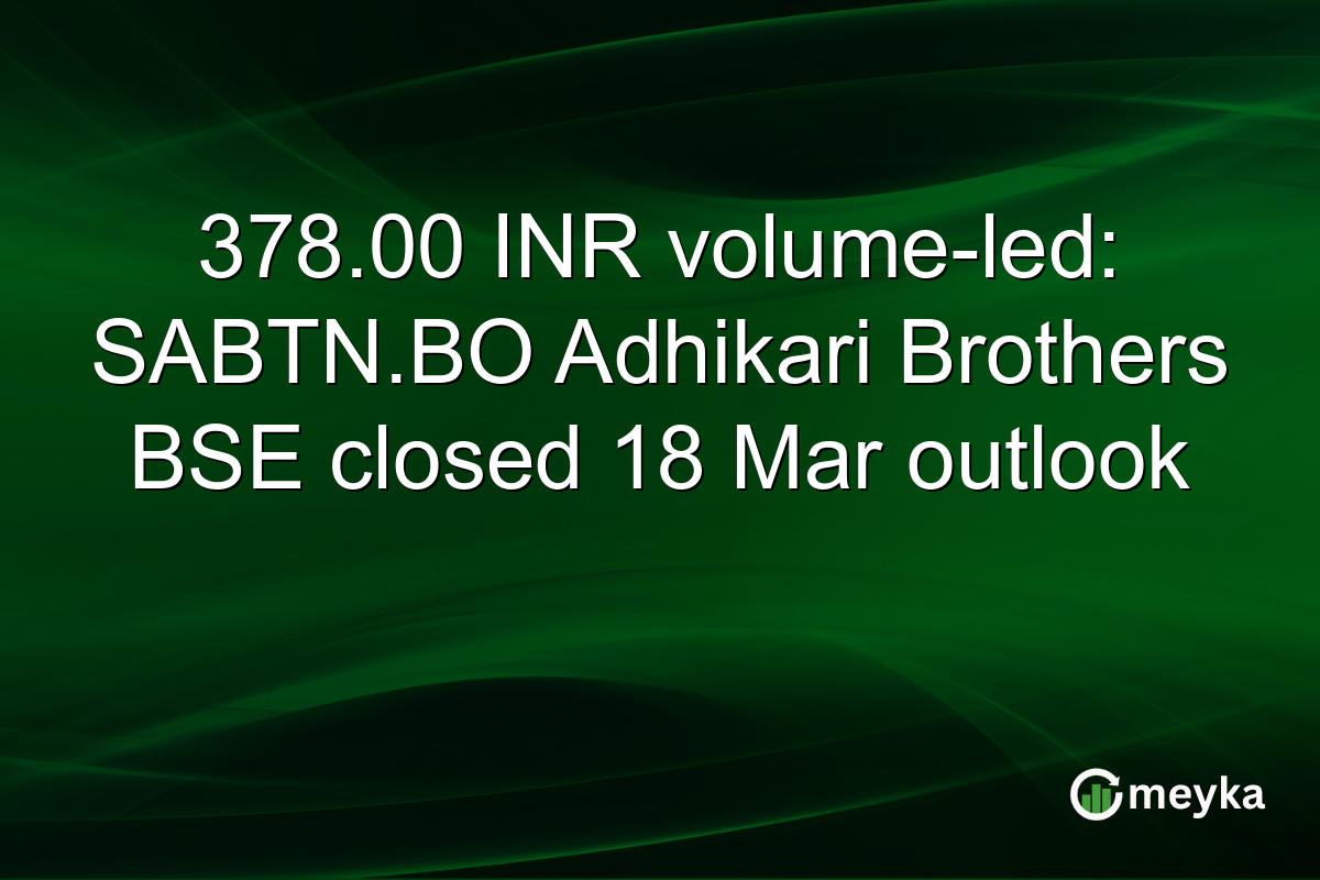 378.00 INR volume-led: SABTN.BO Adhikari Brothers BSE closed 18 Mar outlook