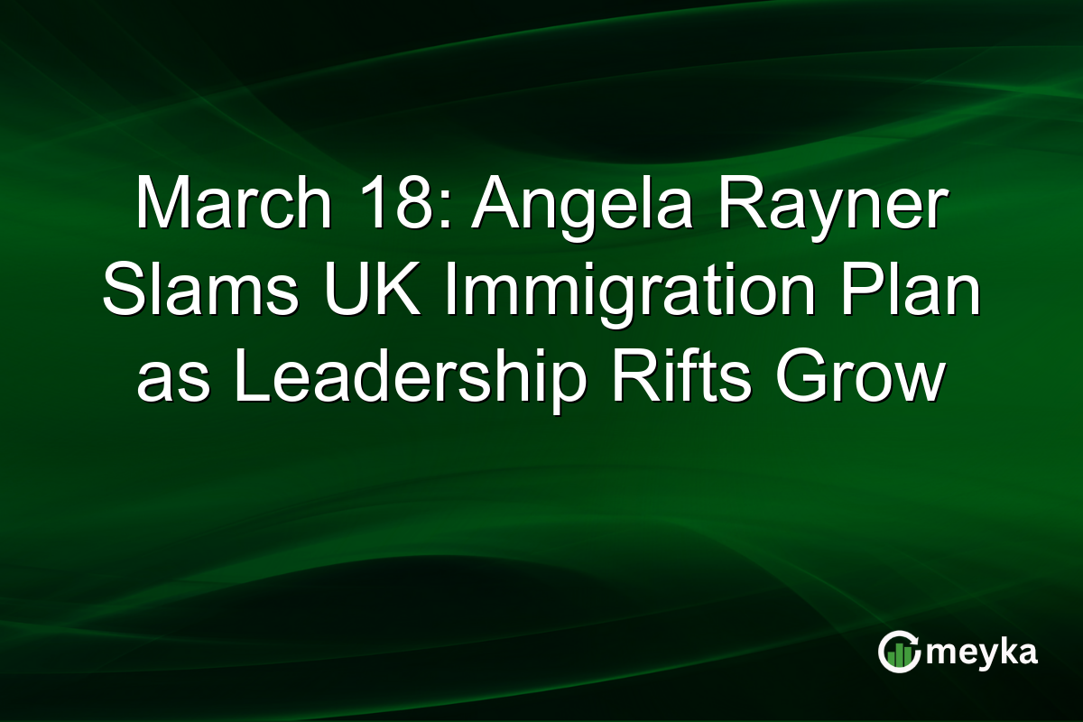March 18: Angela Rayner Slams UK Immigration Plan as Leadership Rifts Grow