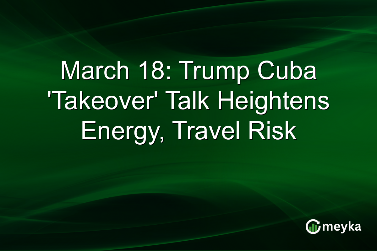 March 18: Trump Cuba 'Takeover' Talk Heightens Energy, Travel Risk