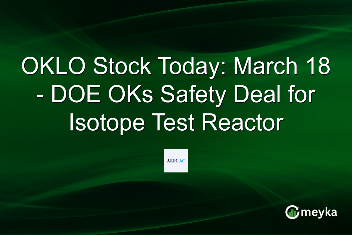 OKLO Stock Today: March 18 – DOE OKs Safety Deal for Isotope Test Reactor