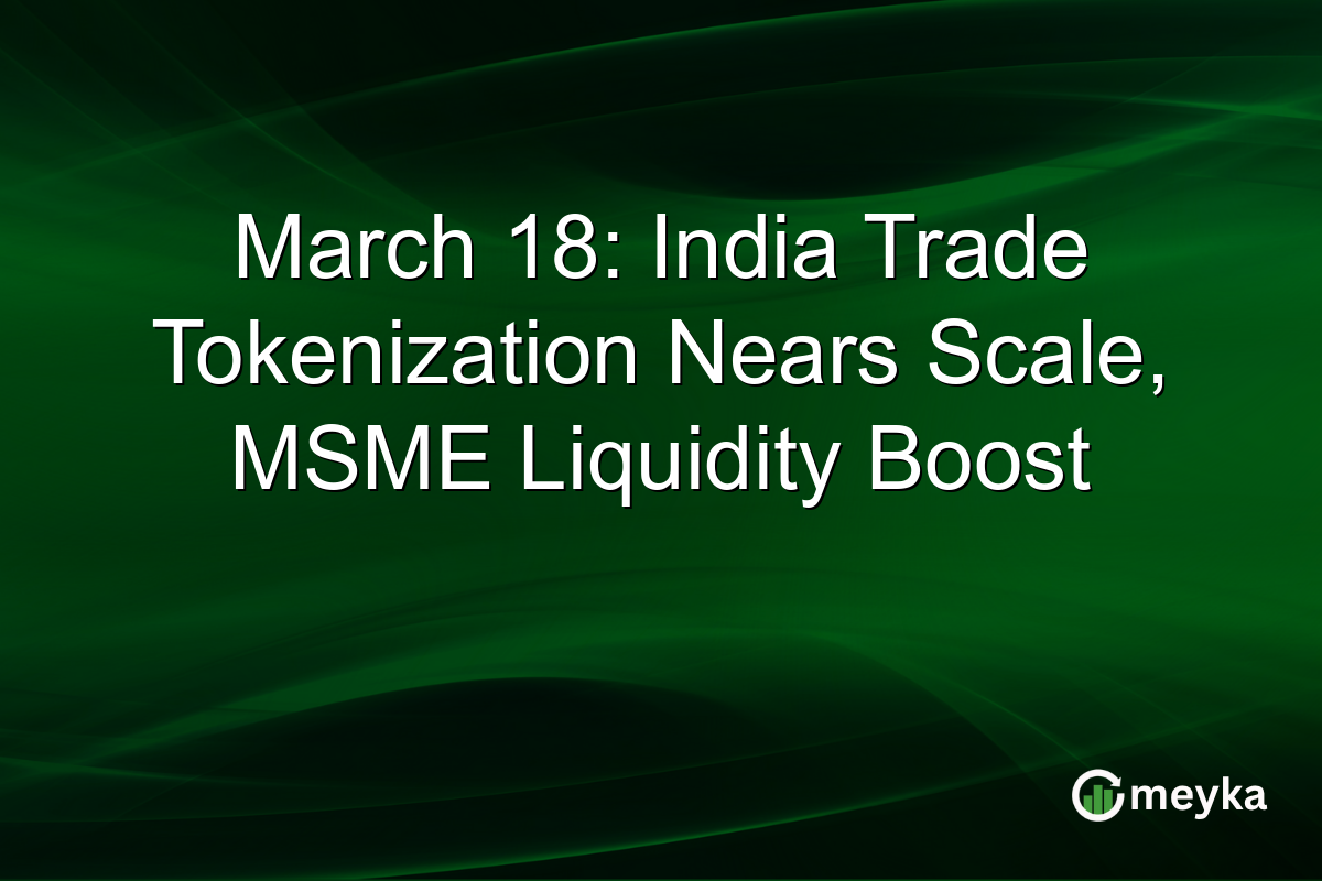 March 18: India Trade Tokenization Nears Scale, MSME Liquidity Boost
