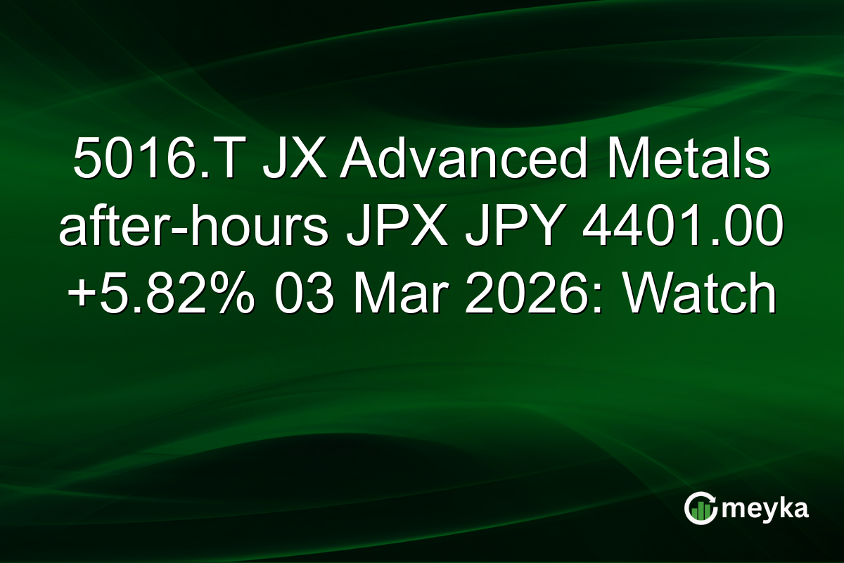 5016.T JX Advanced Metals after-hours JPX JPY 4401.00 +5.82% 03 Mar 2026: Watch