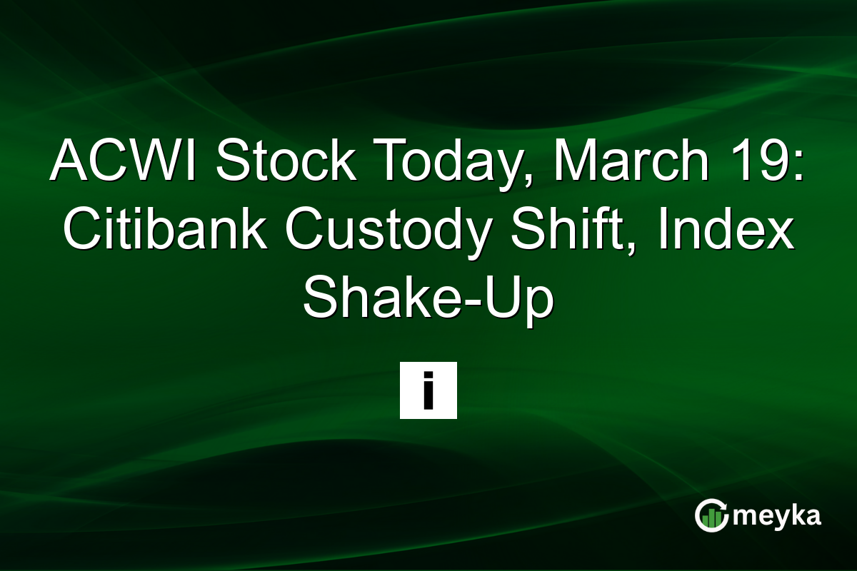 ACWI Stock Today, March 19: Citibank Custody Shift, Index Shake-Up