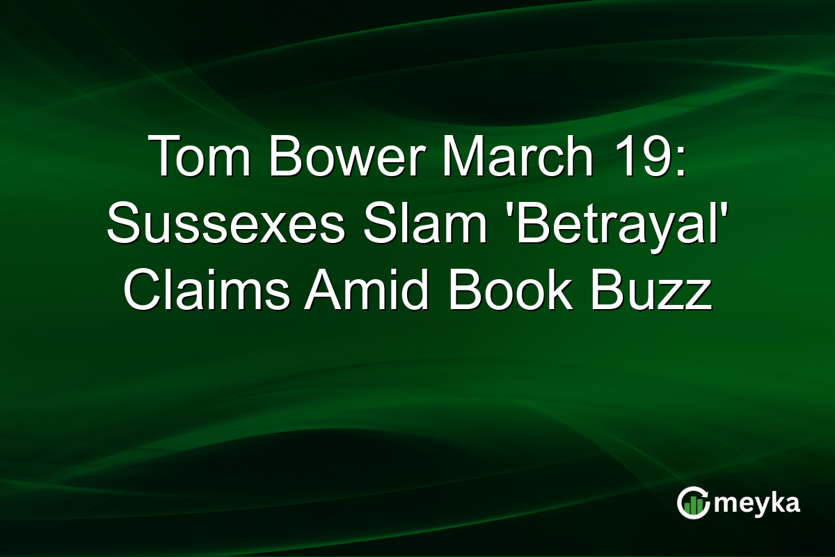Tom Bower March 19: Sussexes Slam ‘Betrayal’ Claims Amid Book Buzz
