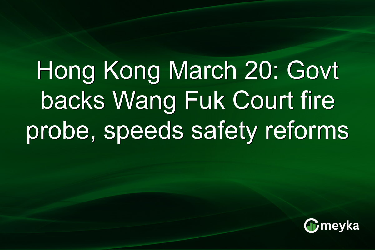 Hong Kong March 20: Govt backs Wang Fuk Court fire probe, speeds safety reforms