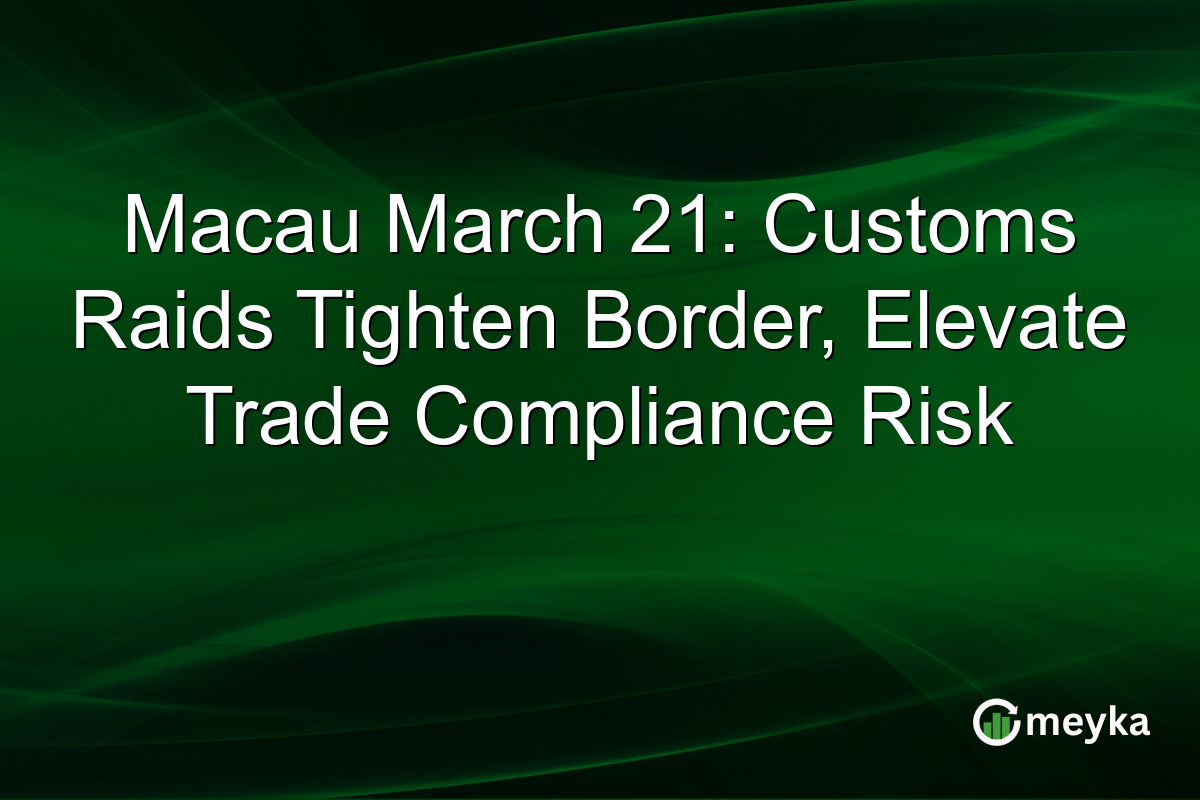 Macau March 21: Customs Raids Tighten Border, Elevate Trade Compliance Risk