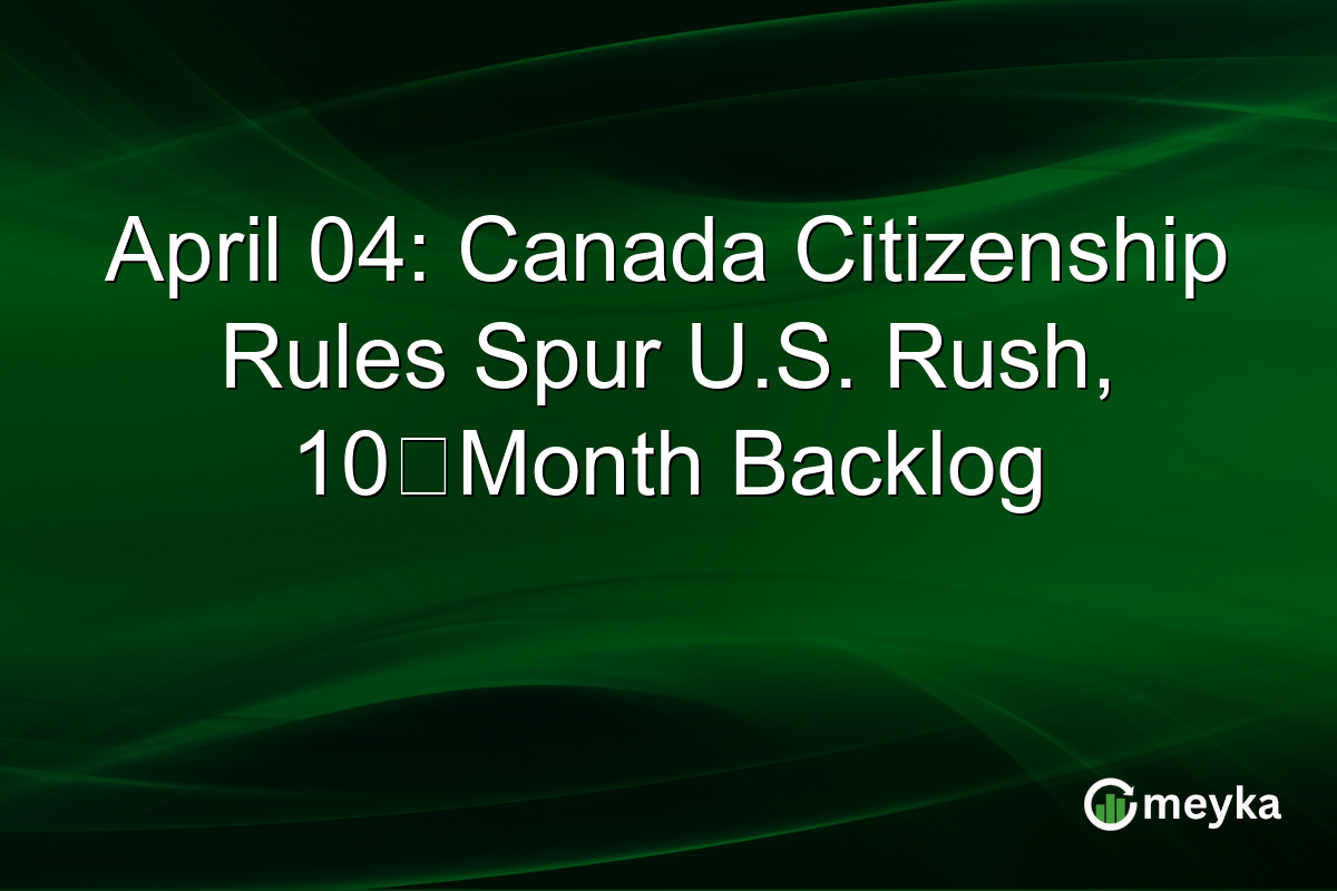 April 04: Canada Citizenship Rules Spur U.S. Rush, 10‑Month Backlog