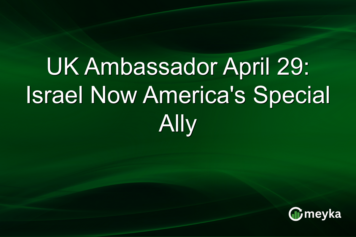 UK Ambassador April 29: Israel Now America’s Special Ally