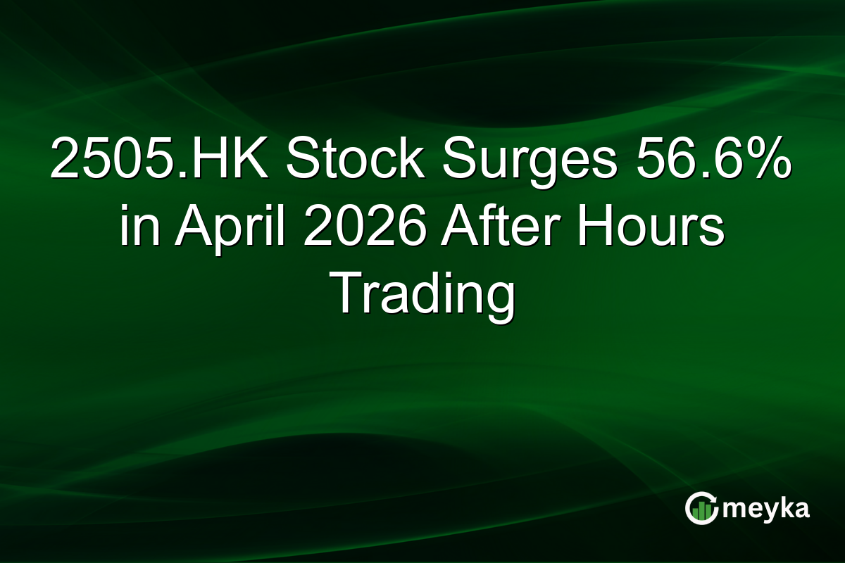 2505.HK Stock Surges 56.6% in April 2026 After Hours Trading