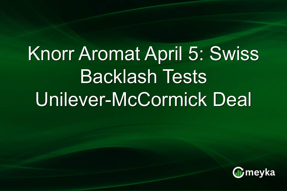 Knorr Aromat April 5: Swiss Backlash Tests Unilever-McCormick Deal