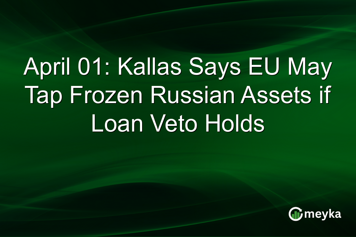 April 01: Kallas Says EU May Tap Frozen Russian Assets if Loan Veto Holds