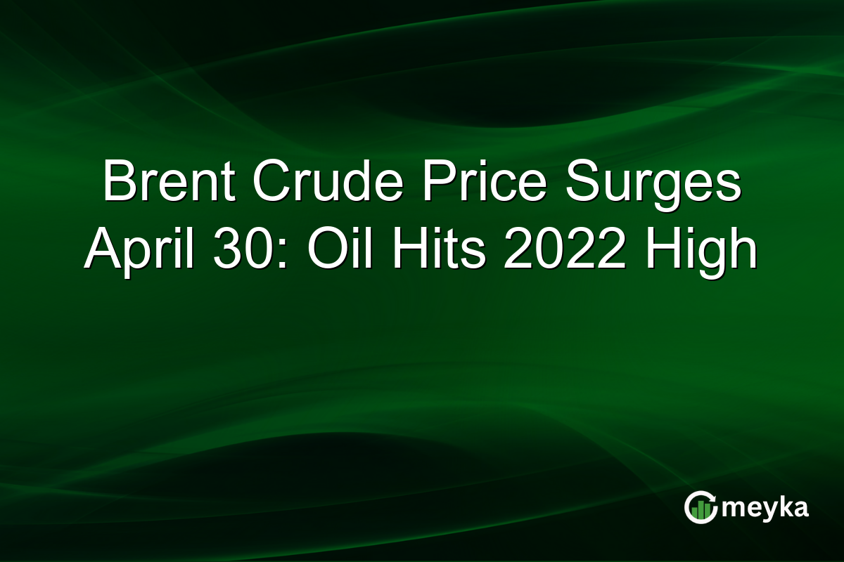 Brent Crude Price Surges April 30: Oil Hits 2022 High