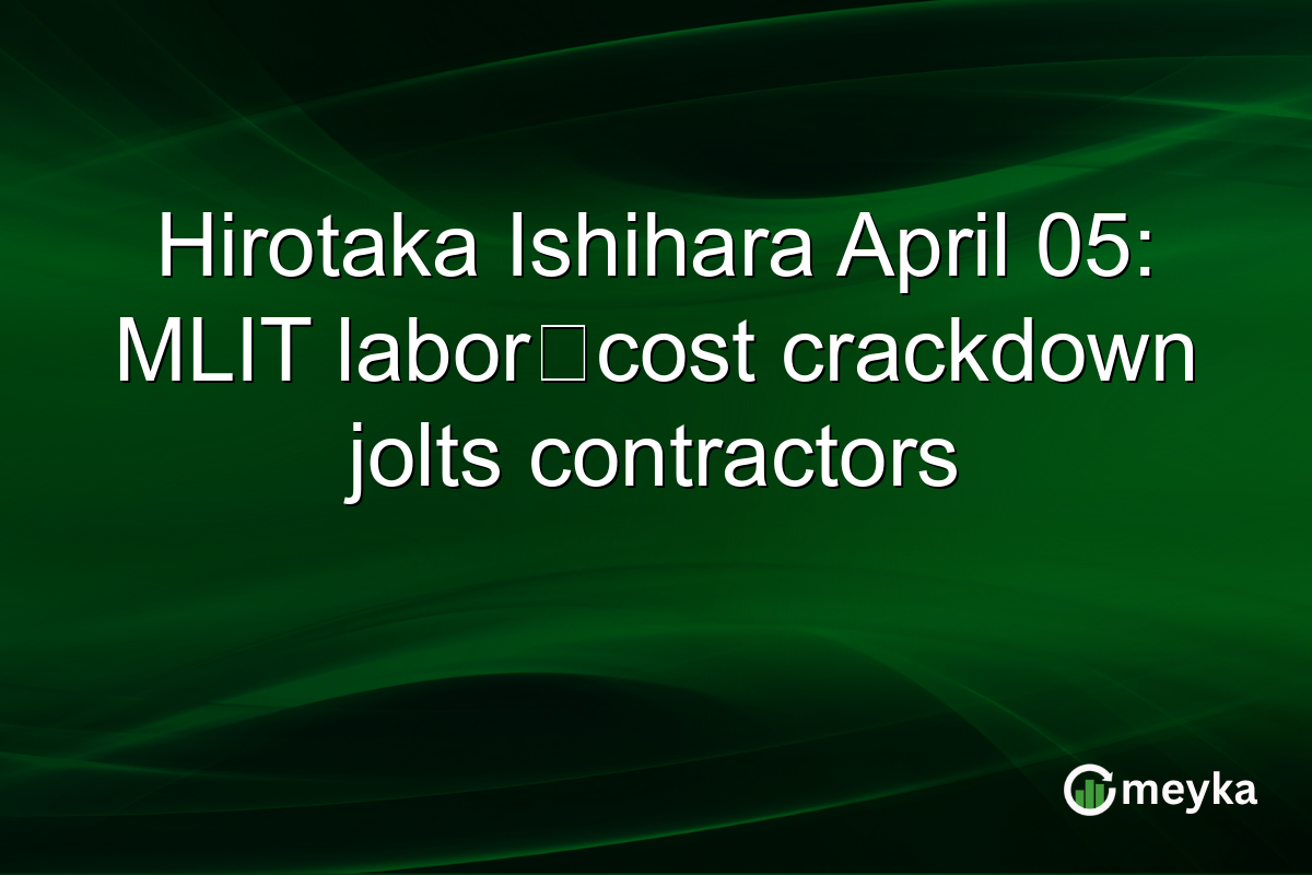 Hirotaka Ishihara April 05: MLIT labor‑cost crackdown jolts contractors
