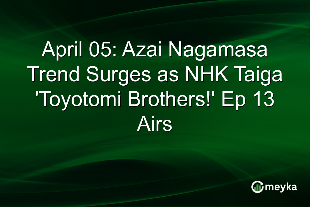 April 05: Azai Nagamasa Trend Surges as NHK Taiga ‘Toyotomi Brothers!’ Ep 13 Airs
