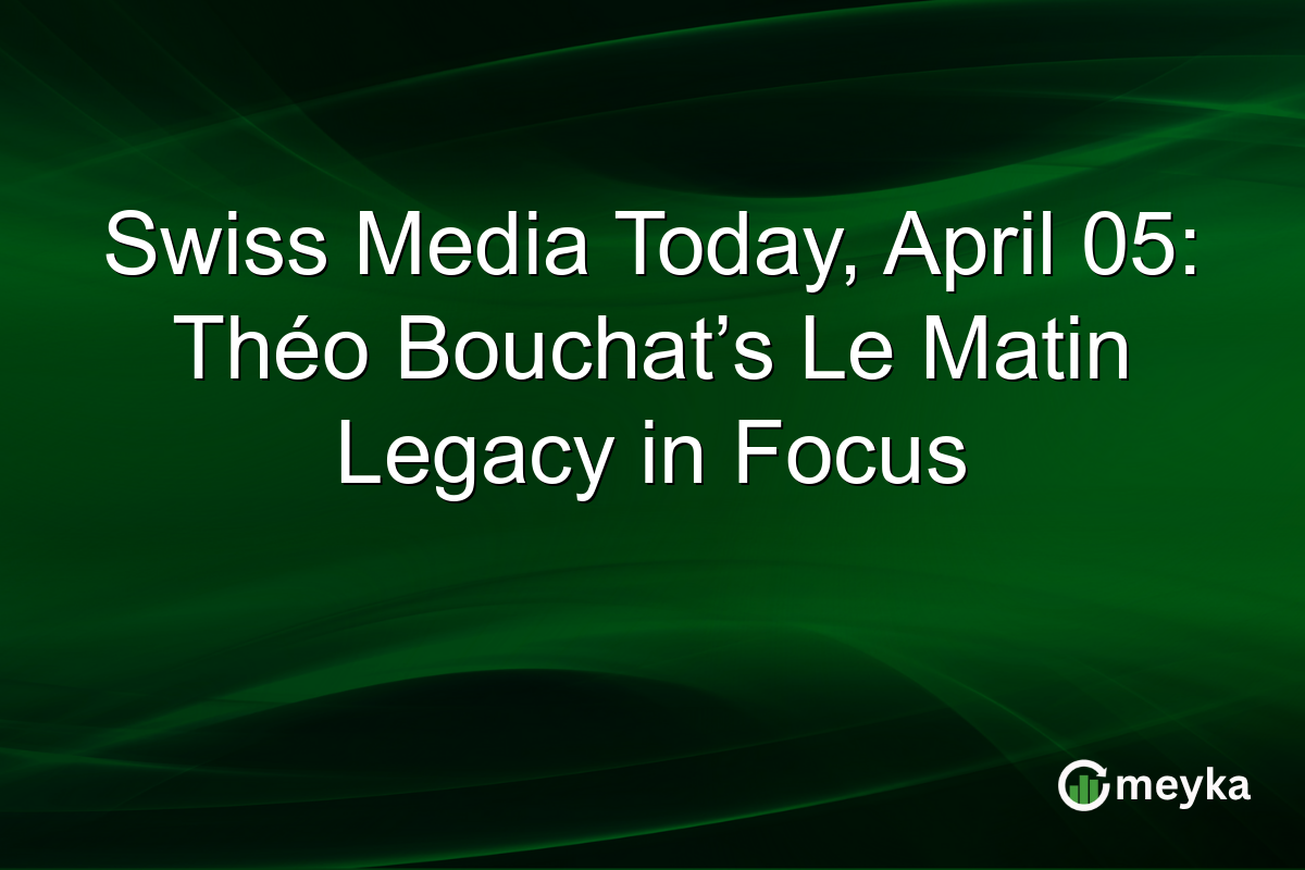 Swiss Media Today, April 05: Théo Bouchat’s Le Matin Legacy in Focus