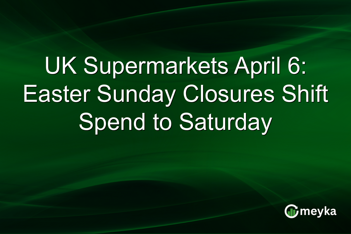 UK Supermarkets April 6: Easter Sunday Closures Shift Spend to Saturday