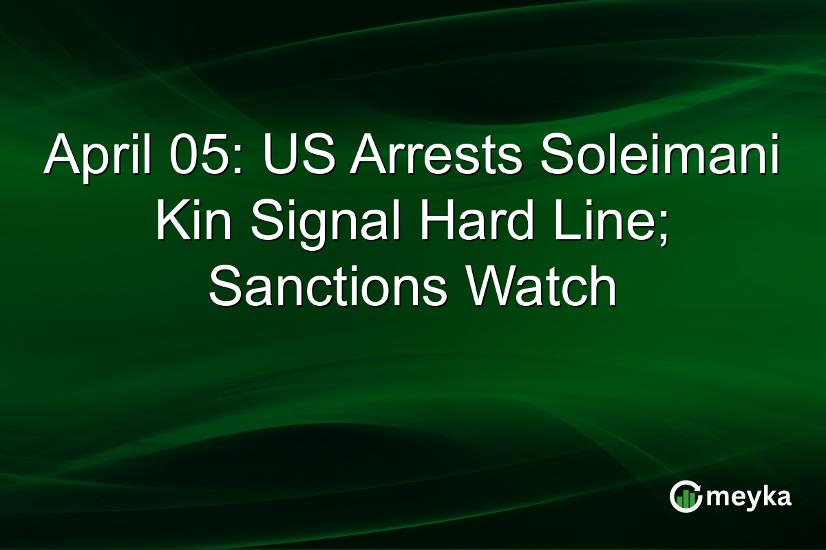 April 05: US Arrests Soleimani Kin Signal Hard Line; Sanctions Watch