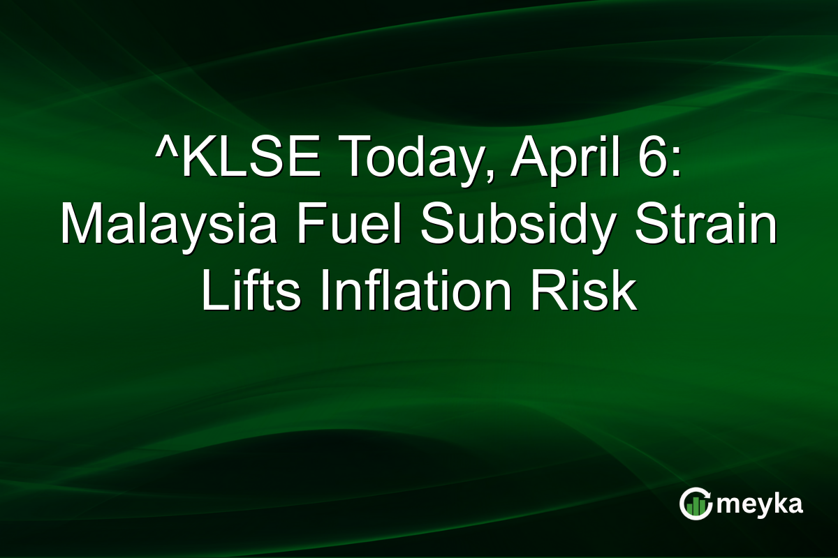 ^KLSE Today, April 6: Malaysia Fuel Subsidy Strain Lifts Inflation Risk