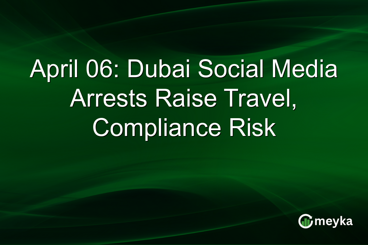 April 06: Dubai Social Media Arrests Raise Travel, Compliance Risk