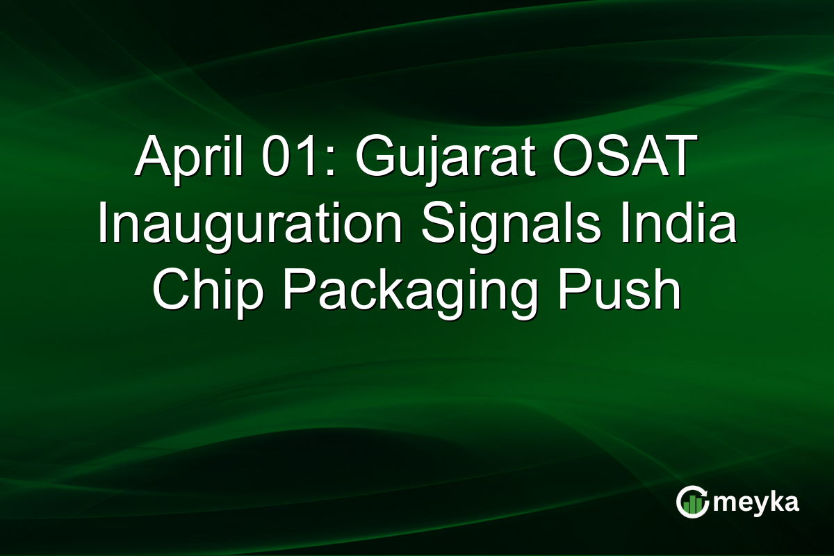 April 01: Gujarat OSAT Inauguration Signals India Chip Packaging Push