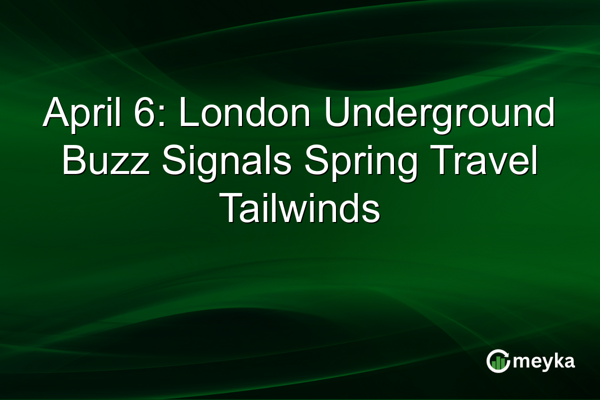 April 6: London Underground Buzz Signals Spring Travel Tailwinds